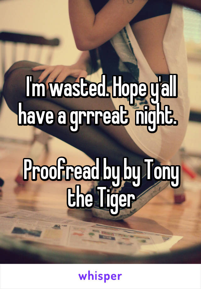 I'm wasted. Hope y'all have a grrreat  night.  

Proofread by by Tony the Tiger