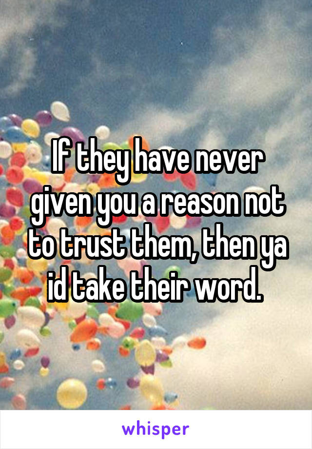 If they have never given you a reason not to trust them, then ya id take their word. 