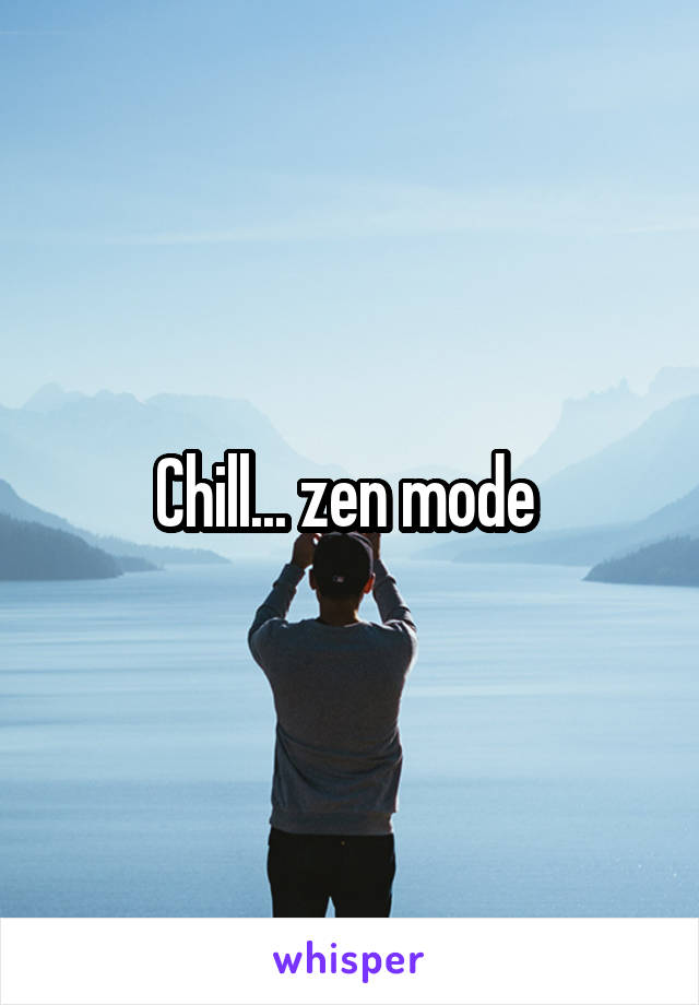 Chill... zen mode 