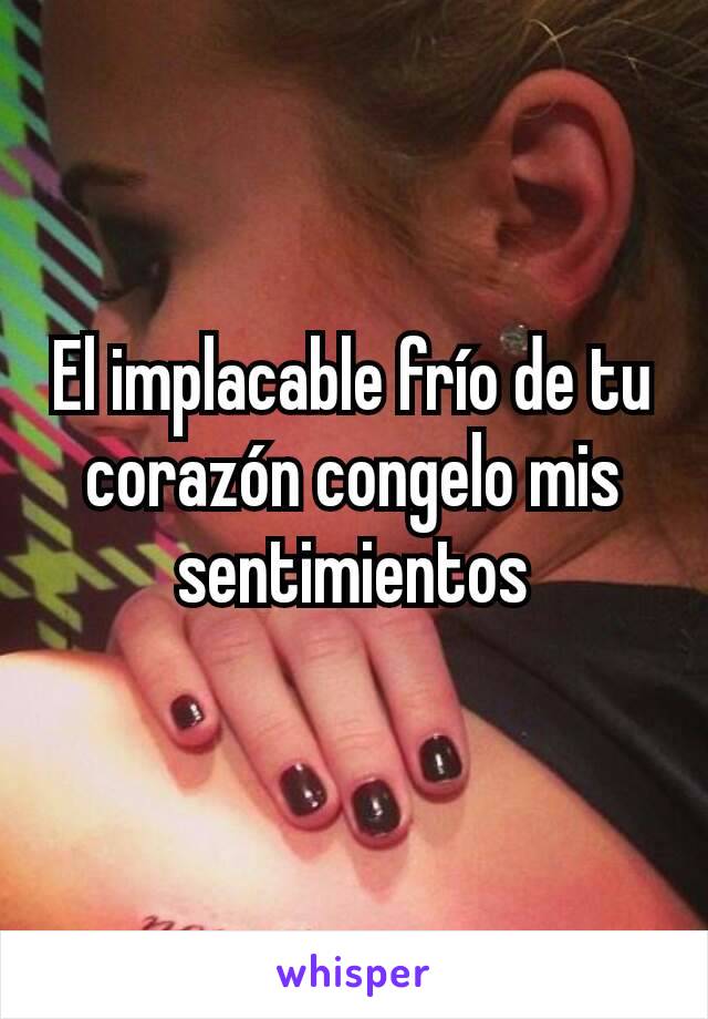 El implacable frío de tu corazón congelo mis sentimientos