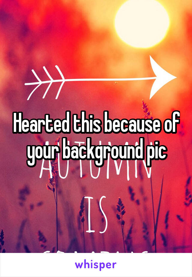 Hearted this because of your background pic