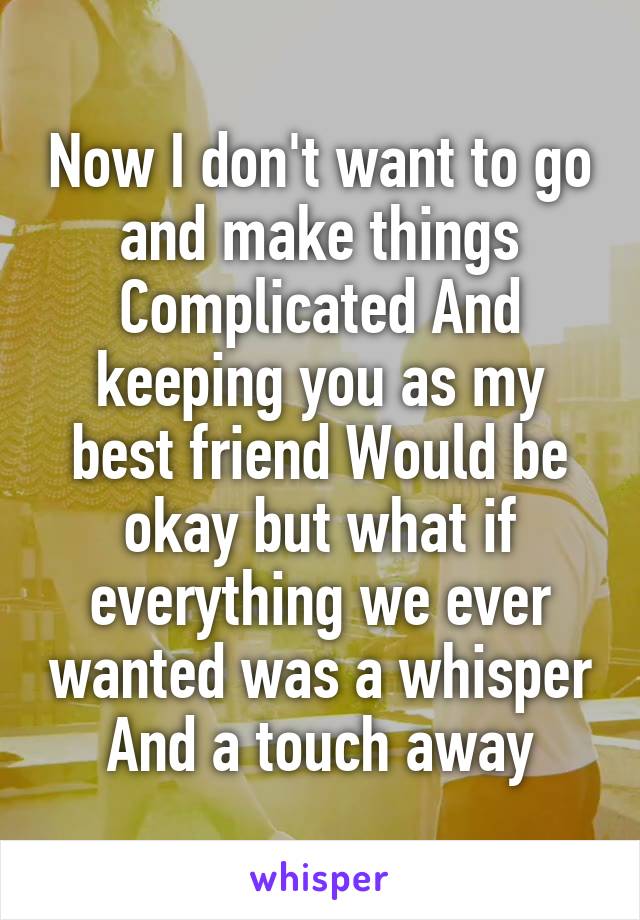 Now I don't want to go and make things Complicated And keeping you as my best friend Would be okay but what if everything we ever wanted was a whisper And a touch away