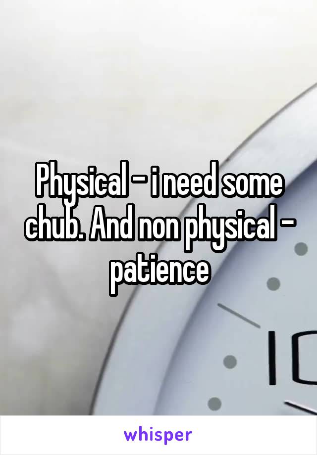 Physical - i need some chub. And non physical - patience