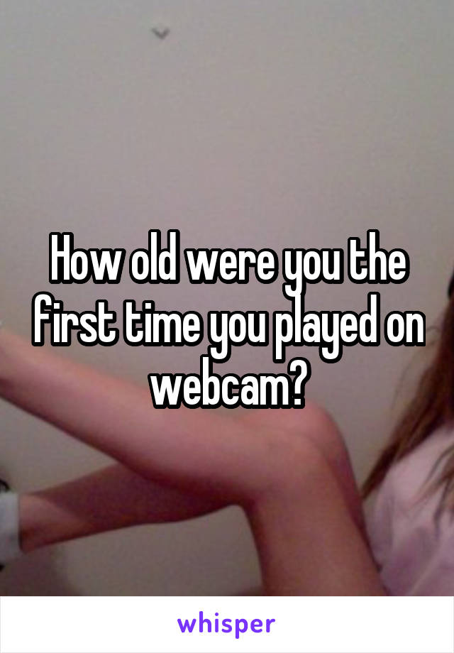 How old were you the first time you played on webcam?