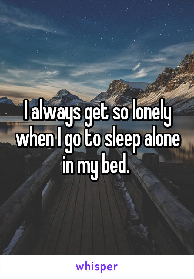 I always get so lonely when I go to sleep alone in my bed. 