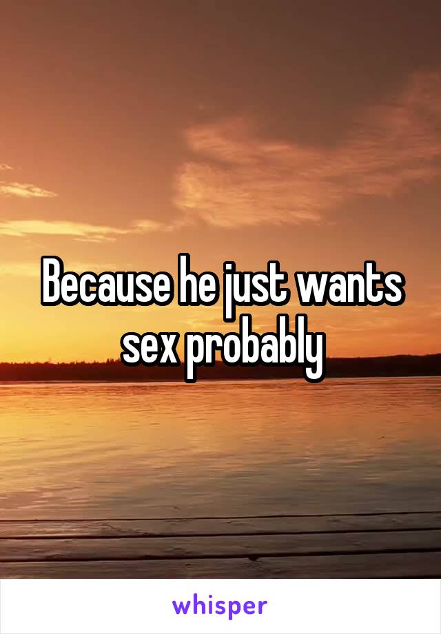 Because he just wants sex probably