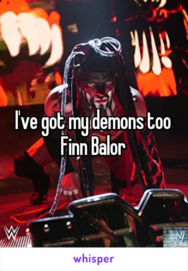 I've got my demons too 
Finn Balor 