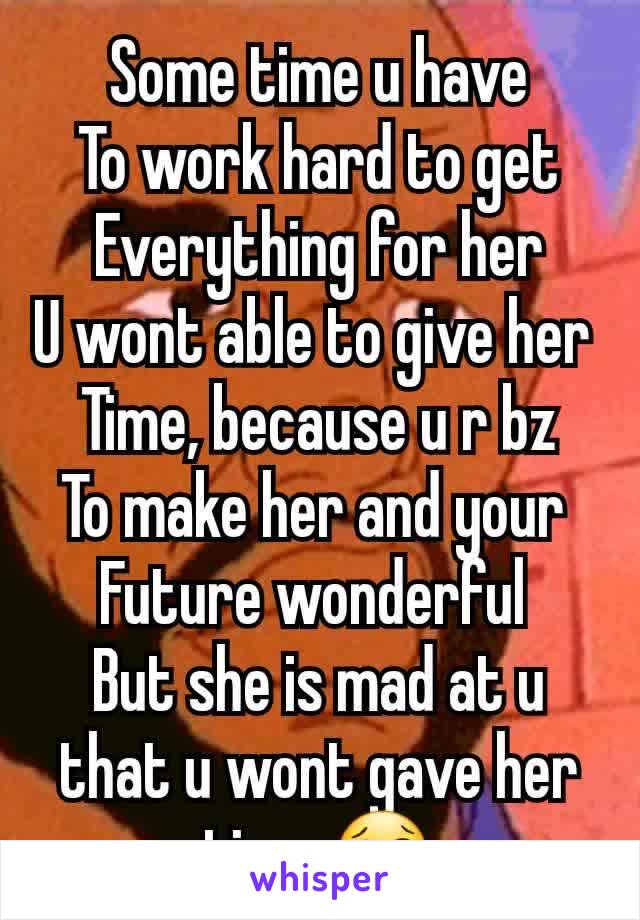 Some time u have
To work hard to get
Everything for her
U wont able to give her 
Time, because u r bz
To make her and your 
Future wonderful 
But she is mad at u that u wont gave her time 😢