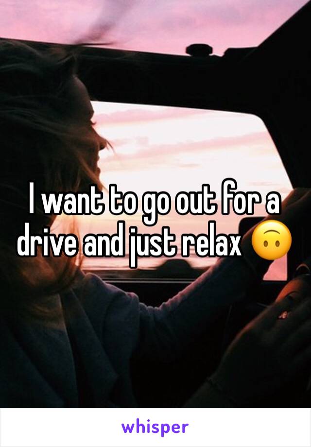 I want to go out for a drive and just relax 🙃