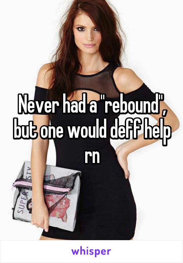 Never had a "rebound", but one would deff help rn