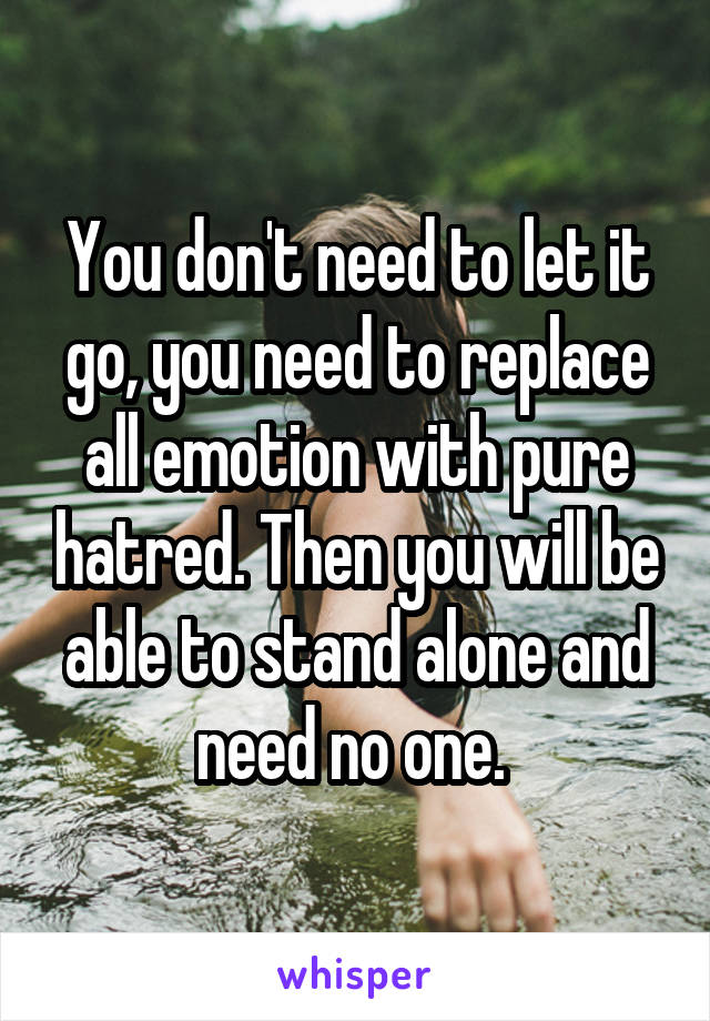 You don't need to let it go, you need to replace all emotion with pure hatred. Then you will be able to stand alone and need no one. 