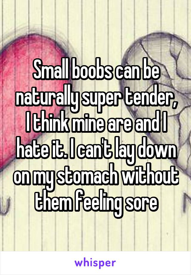 Small boobs can be naturally super tender, I think mine are and I hate it. I can't lay down on my stomach without them feeling sore
