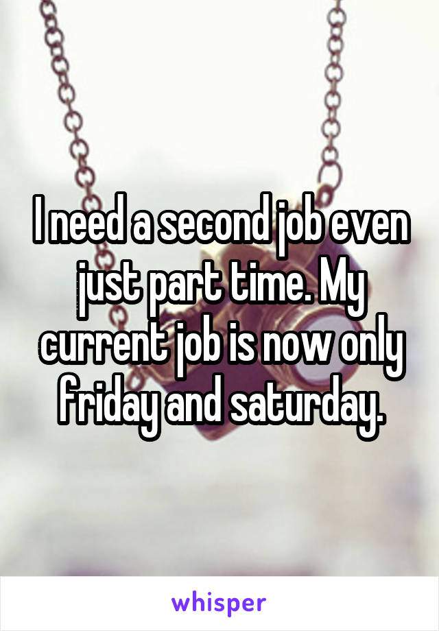 I need a second job even just part time. My current job is now only friday and saturday.