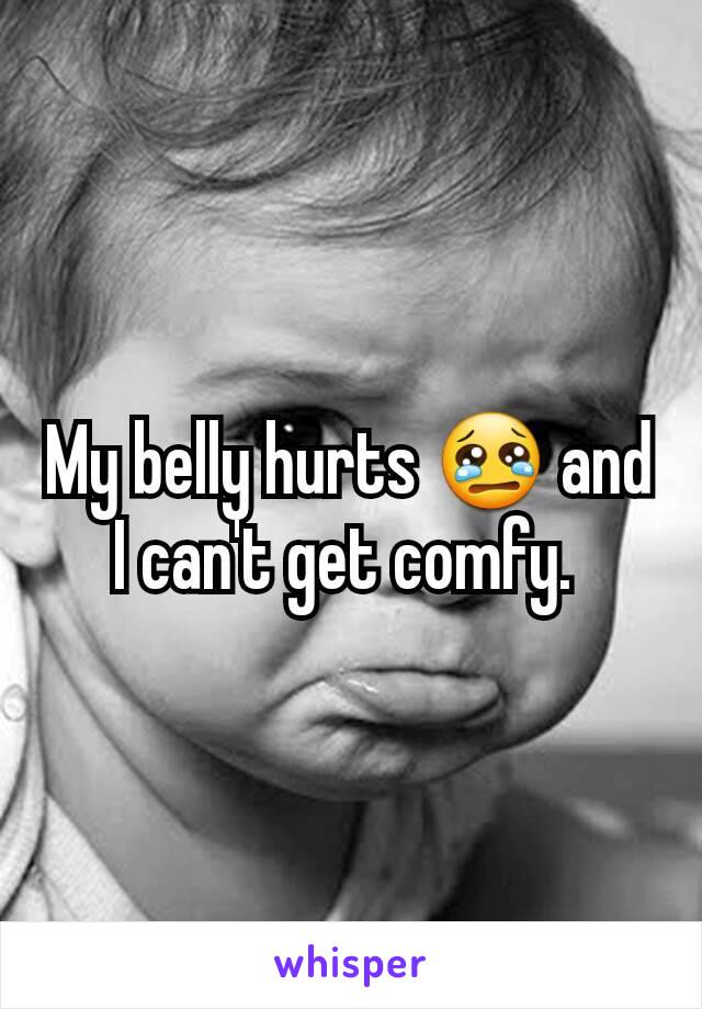 My belly hurts 😢 and I can't get comfy. 