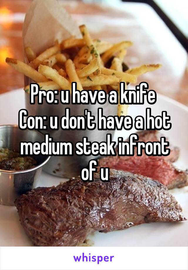 Pro: u have a knife 
Con: u don't have a hot medium steak infront of u