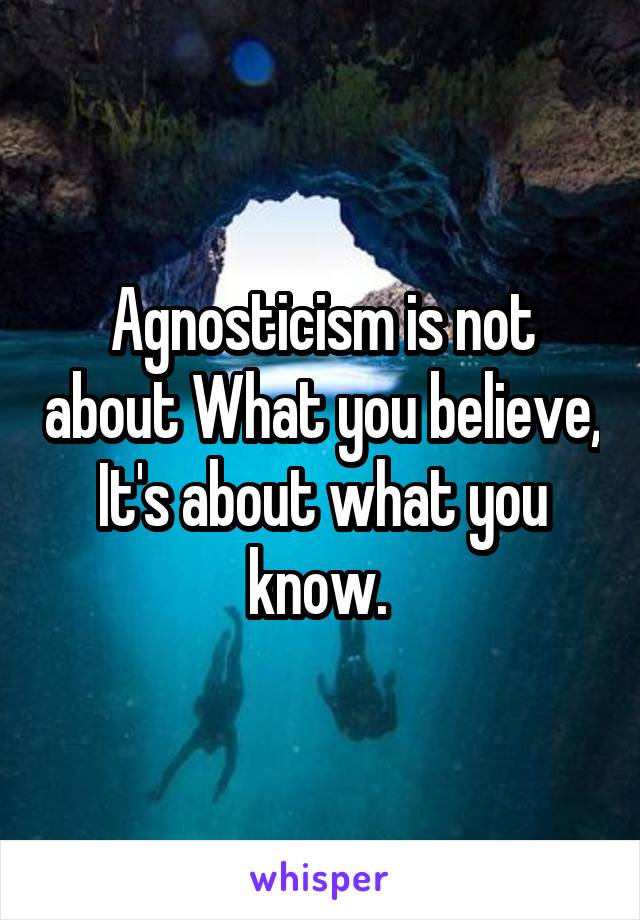 Agnosticism is not about What you believe, It's about what you know. 