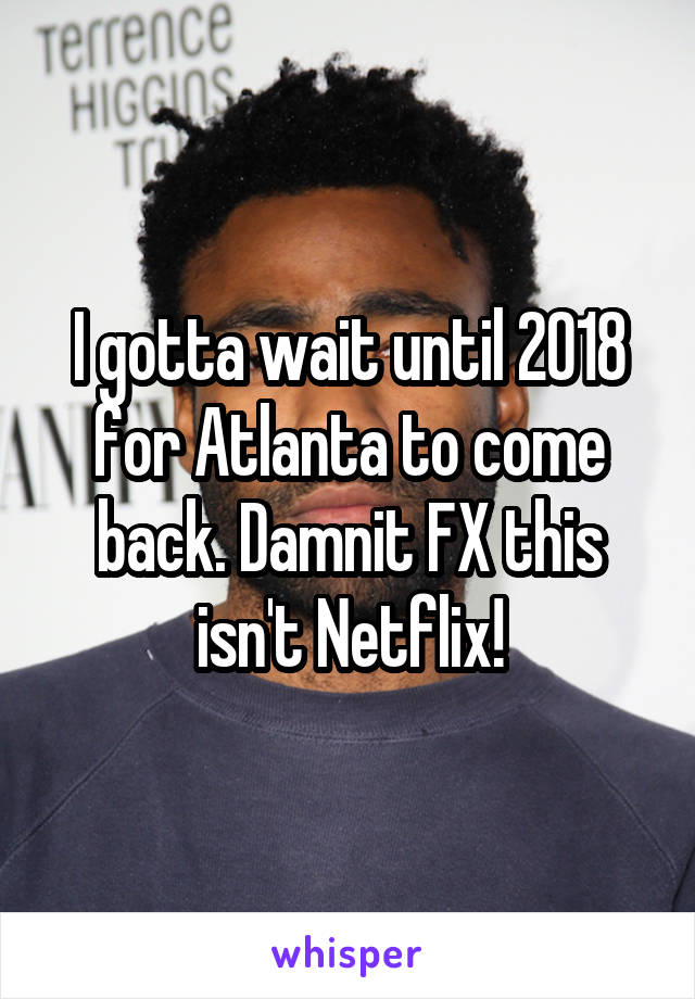 I gotta wait until 2018 for Atlanta to come back. Damnit FX this isn't Netflix!