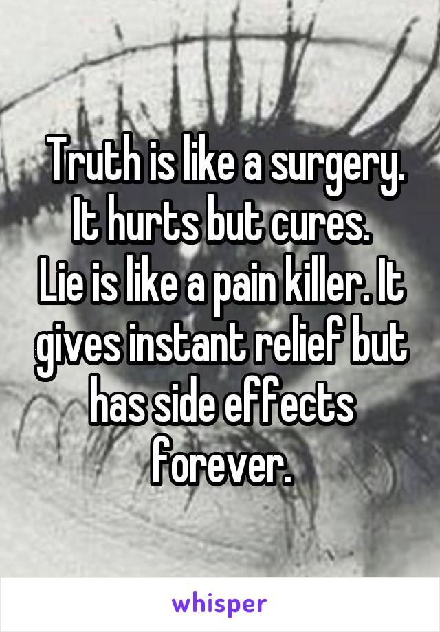  Truth is like a surgery. It hurts but cures.
Lie is like a pain killer. It gives instant relief but has side effects forever.