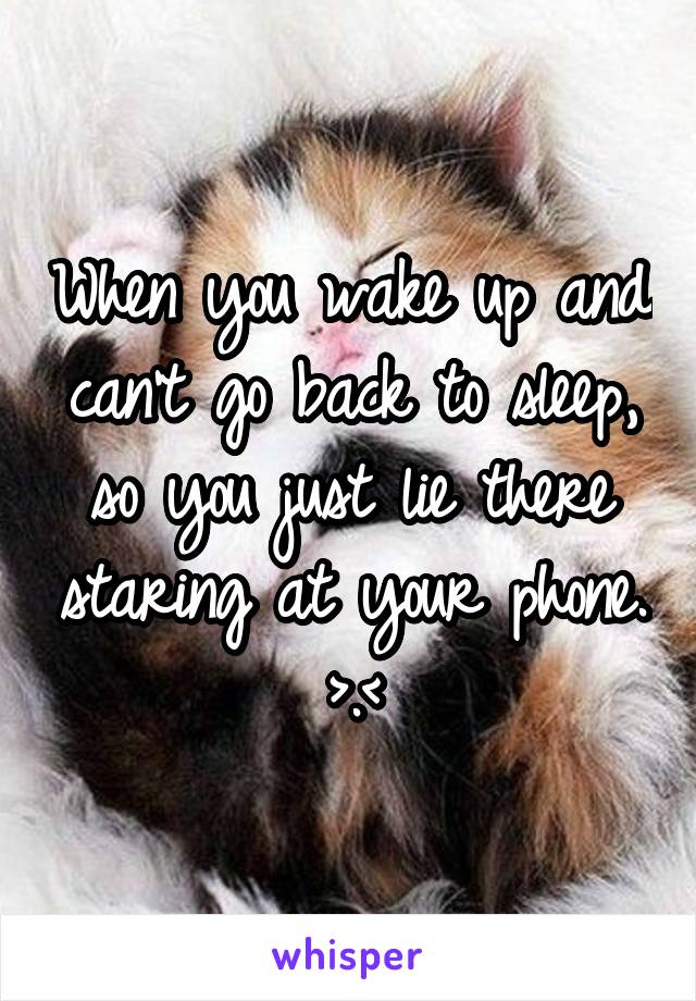 When you wake up and can't go back to sleep, so you just lie there staring at your phone. >.<