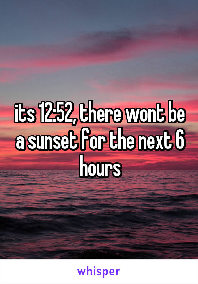 its 12:52, there wont be a sunset for the next 6 hours