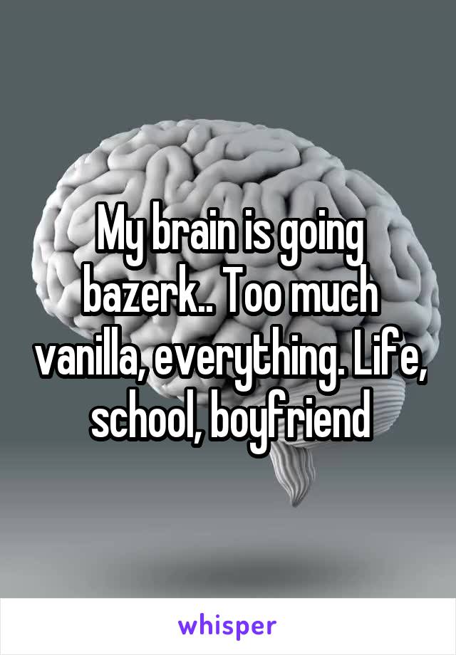 My brain is going bazerk.. Too much vanilla, everything. Life, school, boyfriend