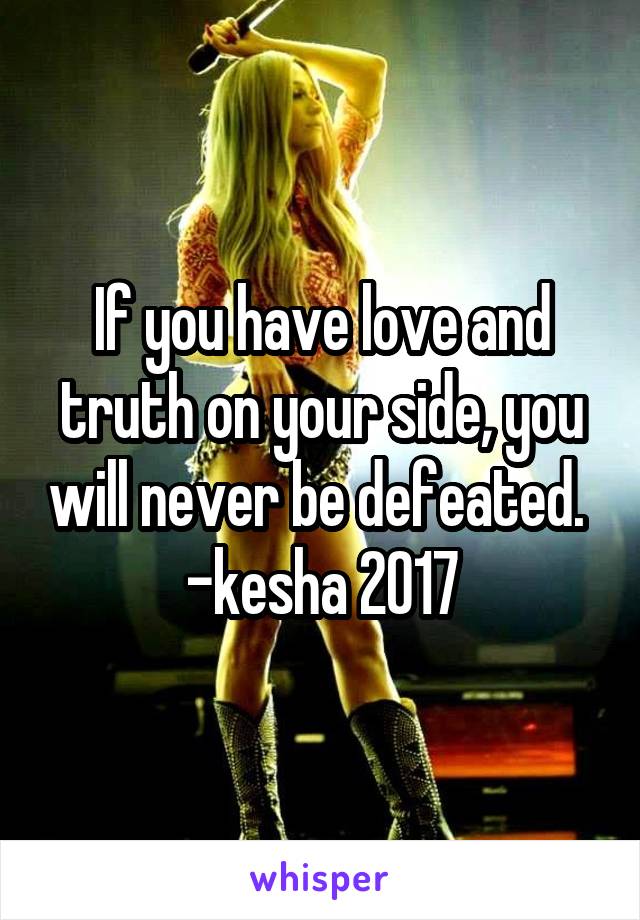 If you have love and truth on your side, you will never be defeated. 
-kesha 2017