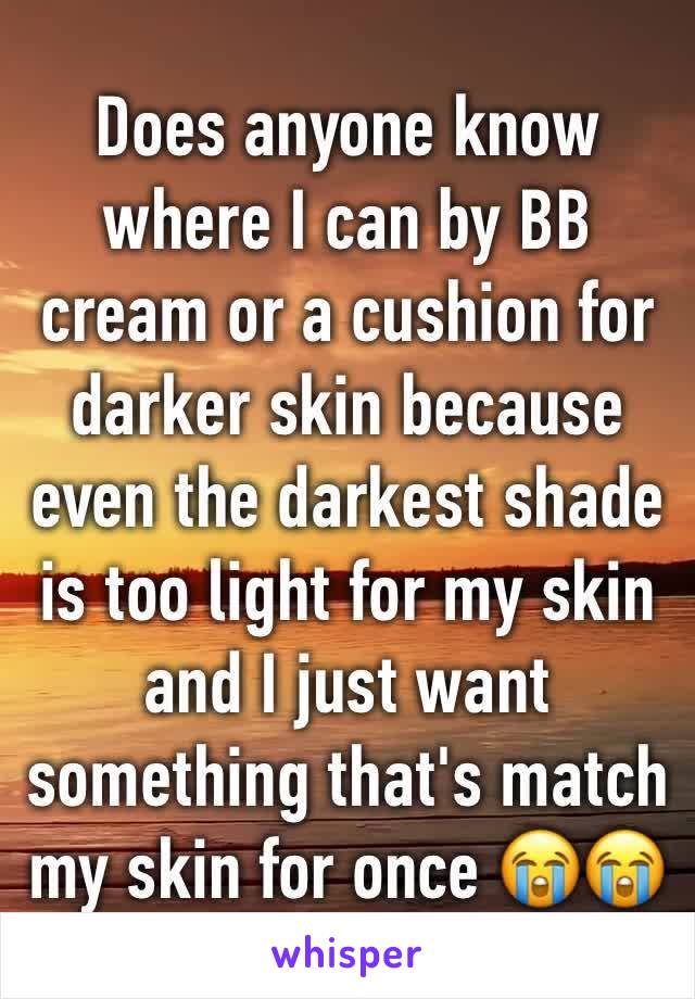 Does anyone know where I can by BB cream or a cushion for darker skin because even the darkest shade is too light for my skin and I just want something that's match my skin for once 😭😭