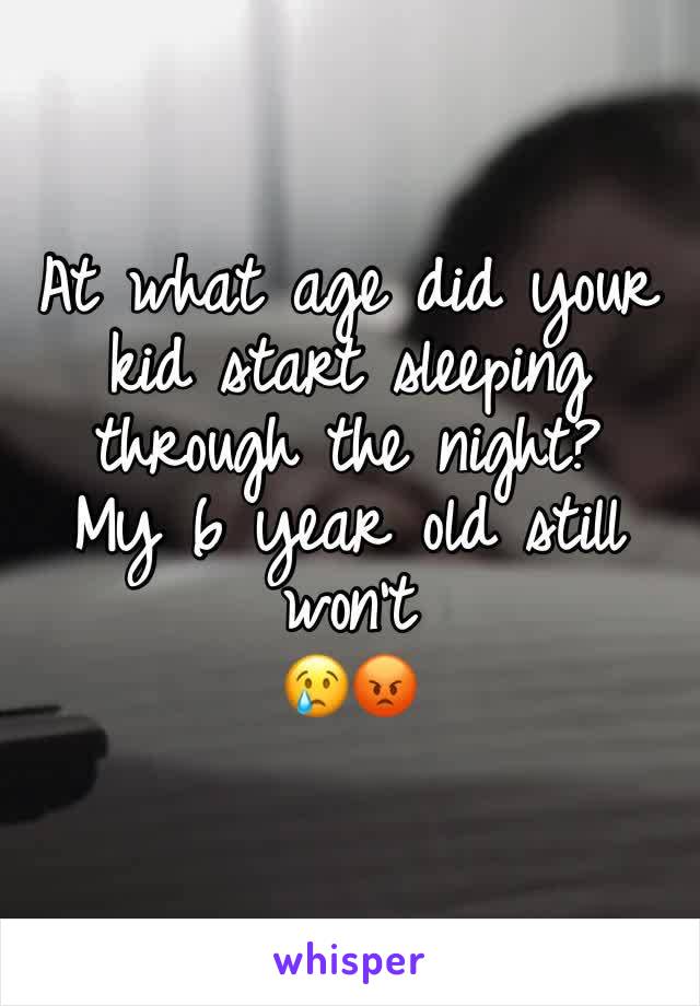 At what age did your kid start sleeping through the night?
My 6 year old still won't 
😢😡