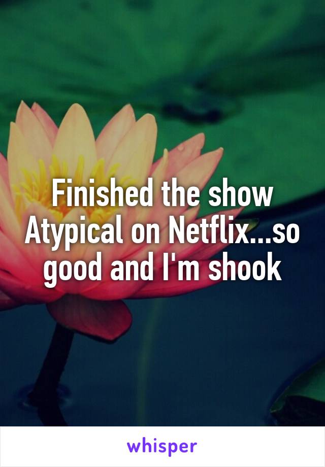 Finished the show Atypical on Netflix...so good and I'm shook