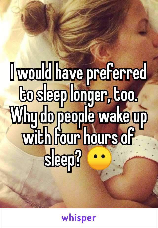 I would have preferred to sleep longer, too. Why do people wake up with four hours of sleep? 😶