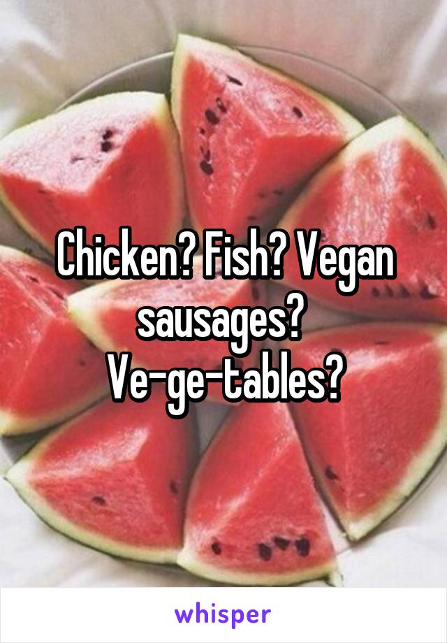 Chicken? Fish? Vegan sausages? 
Ve-ge-tables?