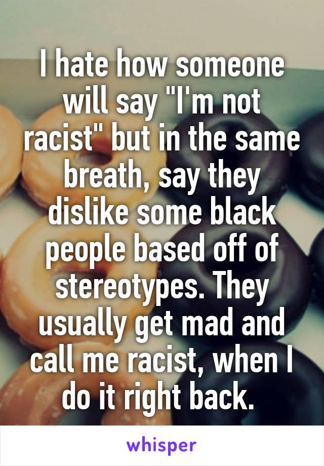 I hate how someone will say "I'm not racist" but in the same breath, say they dislike some black people based off of stereotypes. They usually get mad and call me racist, when I do it right back. 