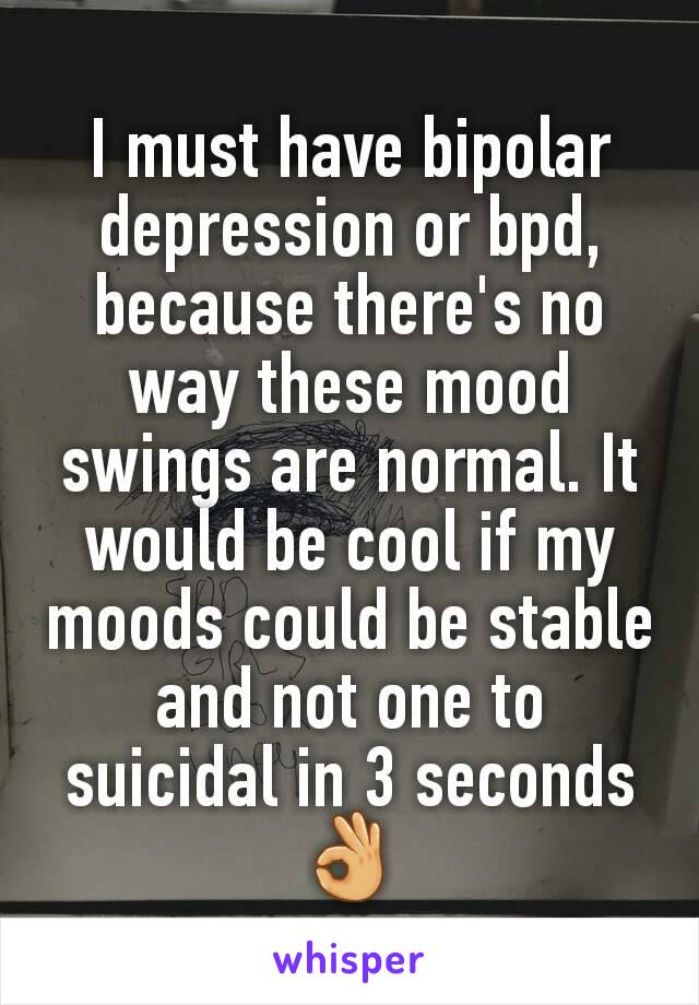 I must have bipolar depression or bpd, because there's no way these mood swings are normal. It would be cool if my moods could be stable and not one to suicidal in 3 seconds 👌