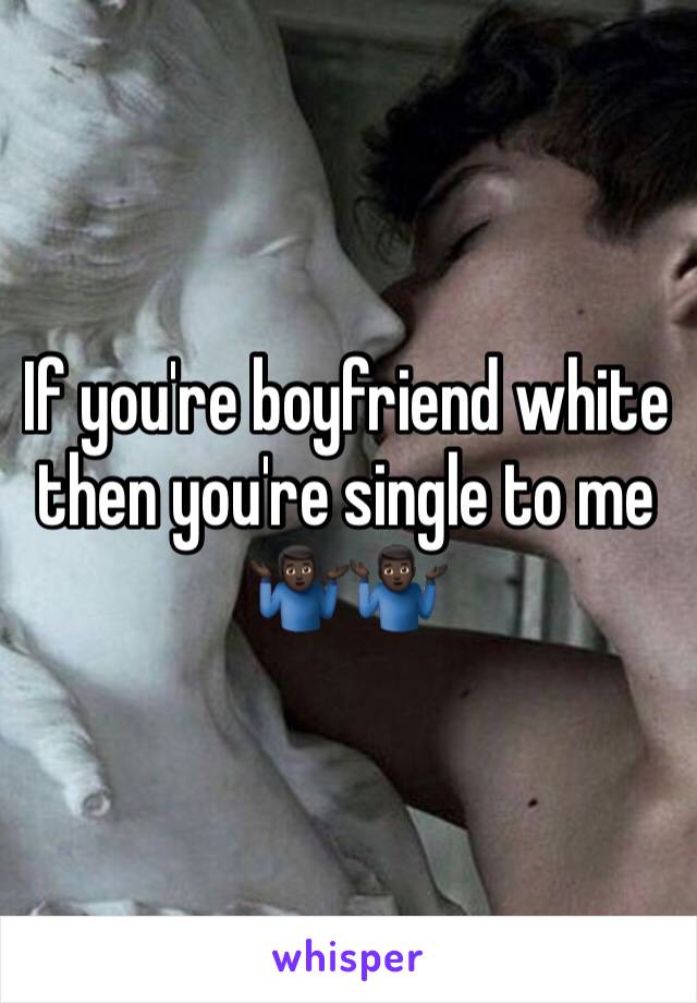 If you're boyfriend white then you're single to me 🤷🏿‍♂️🤷🏿‍♂️