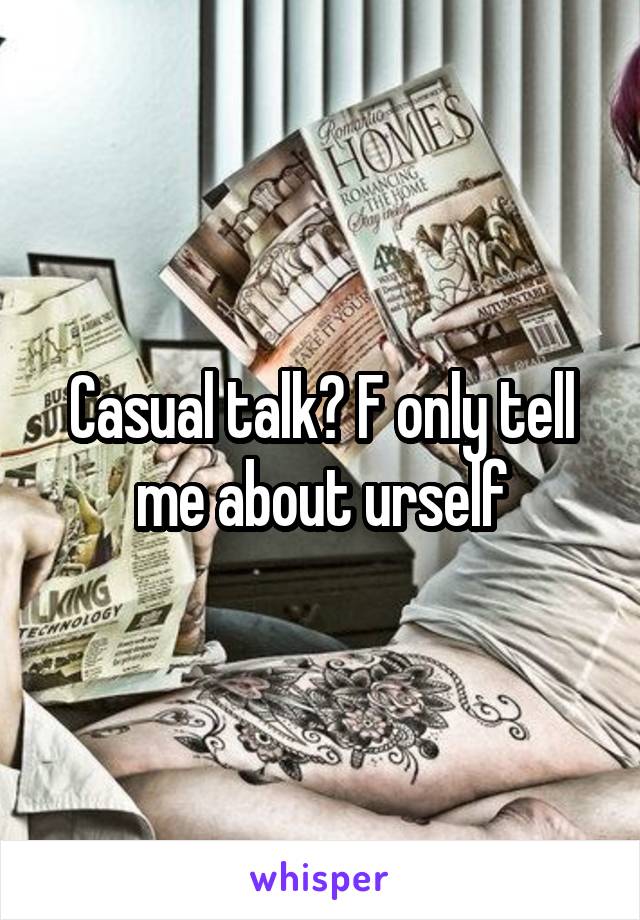 Casual talk? F only tell me about urself