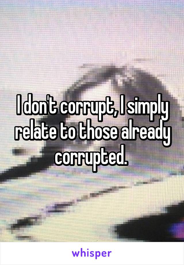 I don't corrupt, I simply relate to those already corrupted. 