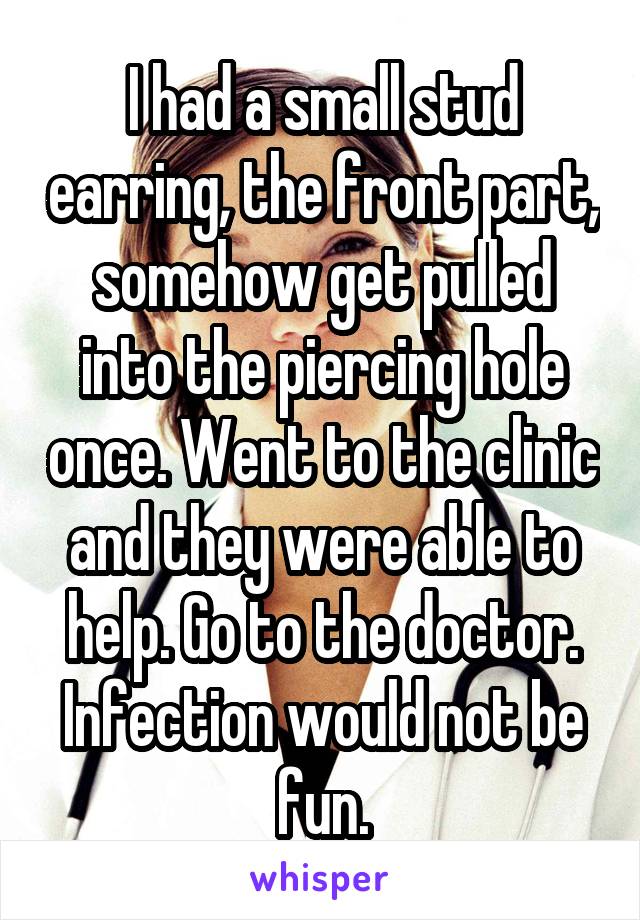 I had a small stud earring, the front part, somehow get pulled into the piercing hole once. Went to the clinic and they were able to help. Go to the doctor. Infection would not be fun.