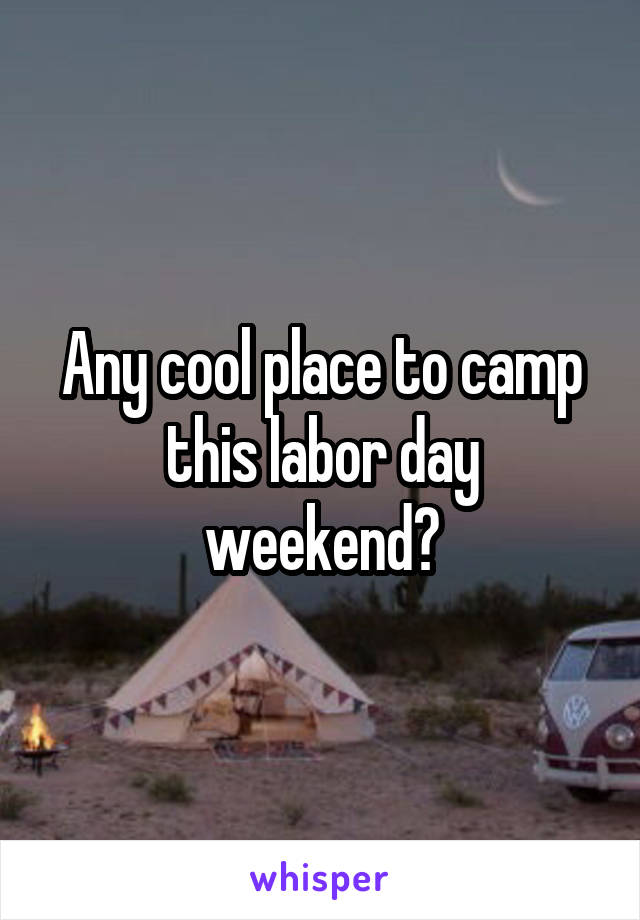 Any cool place to camp this labor day weekend?