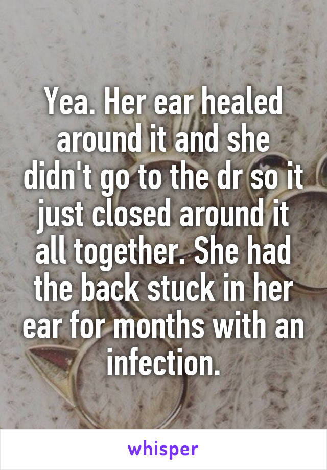 Yea. Her ear healed around it and she didn't go to the dr so it just closed around it all together. She had the back stuck in her ear for months with an infection.