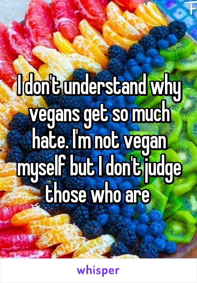 I don't understand why vegans get so much hate. I'm not vegan myself but I don't judge those who are 