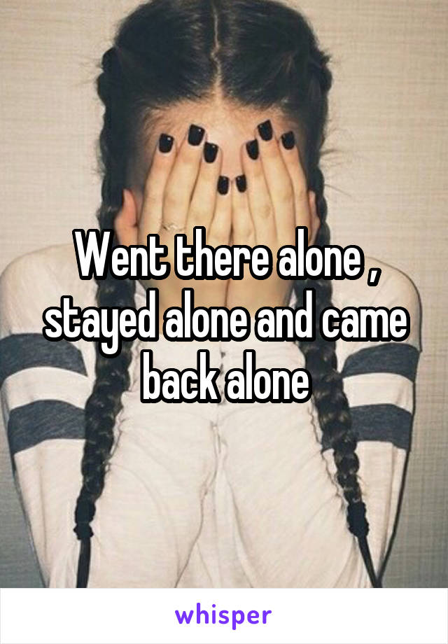 Went there alone , stayed alone and came back alone