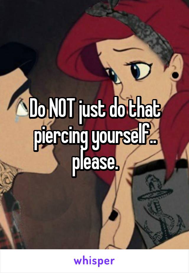 Do NOT just do that piercing yourself.. please.