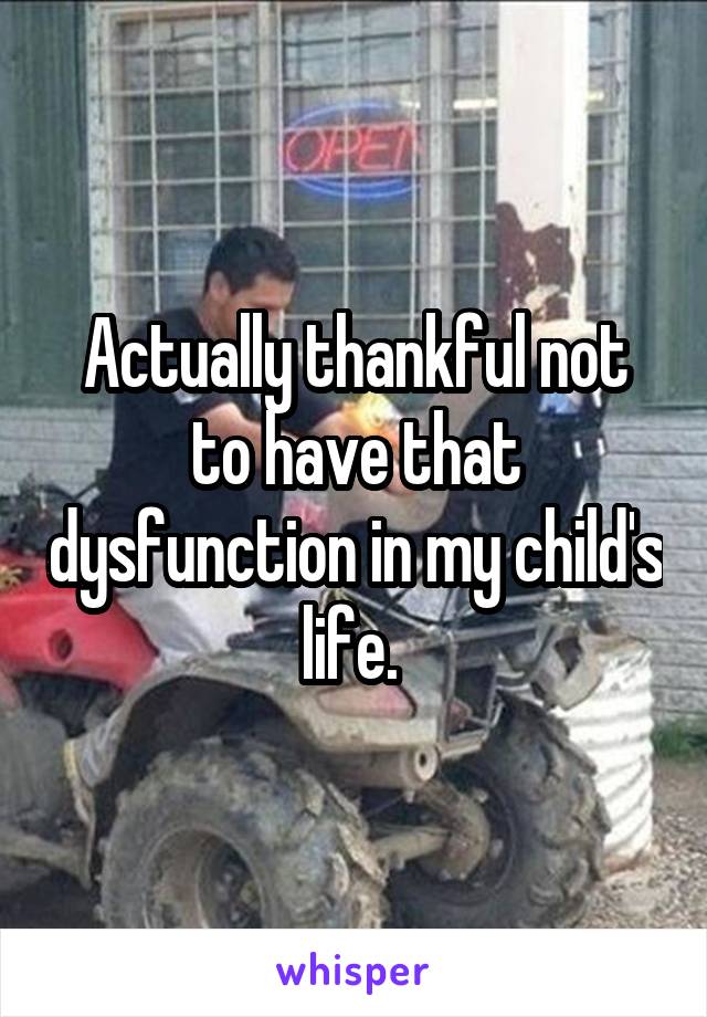 Actually thankful not to have that dysfunction in my child's life. 