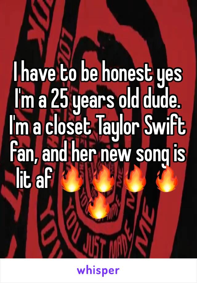 I have to be honest yes I'm a 25 years old dude. I'm a closet Taylor Swift fan, and her new song is lit af 🔥 🔥 🔥 🔥 🔥 