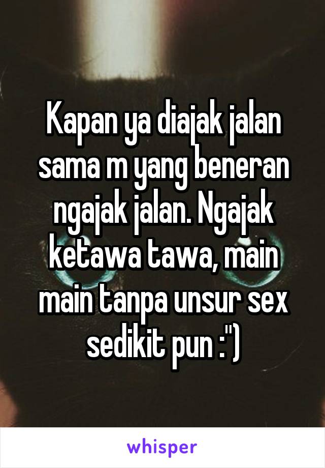 Kapan ya diajak jalan sama m yang beneran ngajak jalan. Ngajak ketawa tawa, main main tanpa unsur sex sedikit pun :")