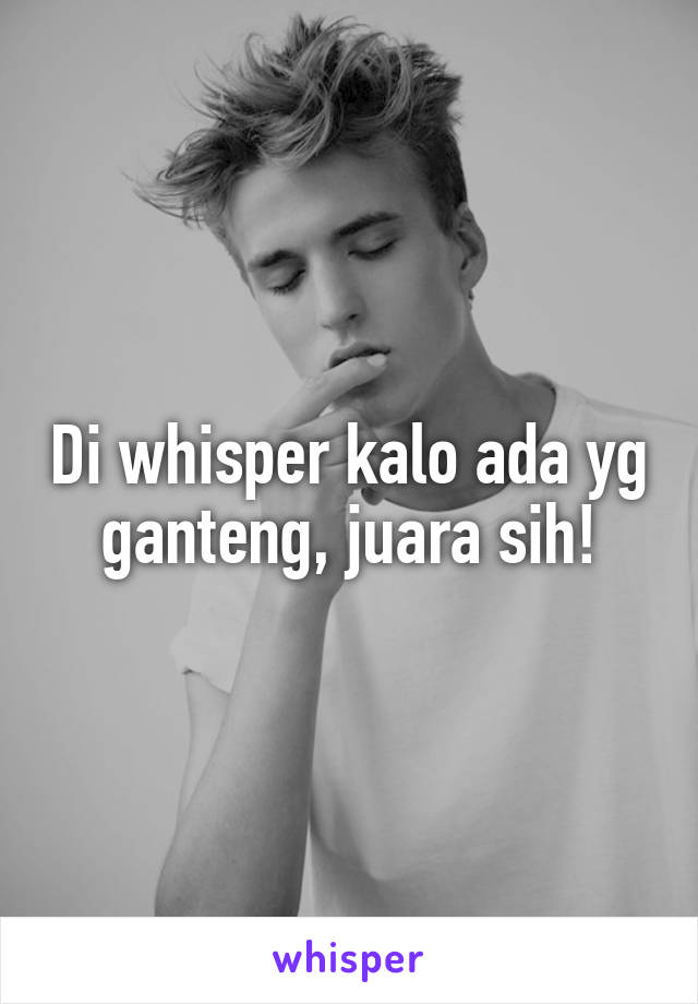 Di whisper kalo ada yg ganteng, juara sih!