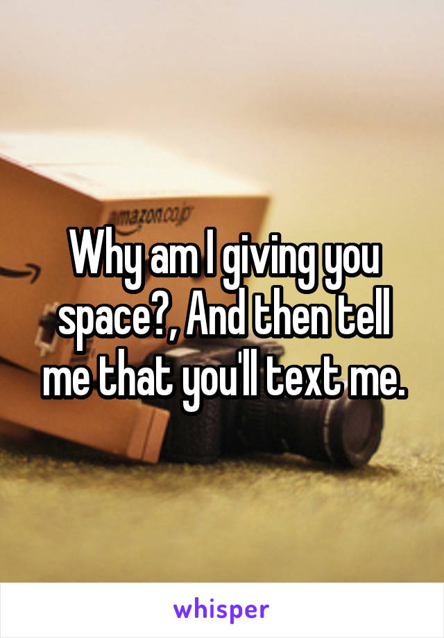 Why am I giving you space?, And then tell me that you'll text me.