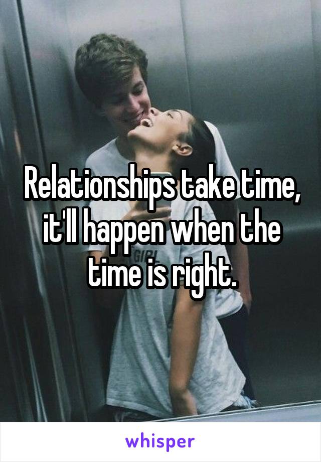 Relationships take time, it'll happen when the time is right.