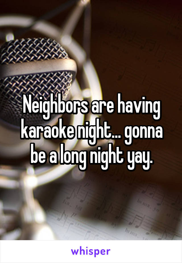 Neighbors are having karaoke night... gonna be a long night yay.