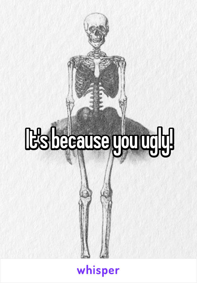 It's because you ugly!